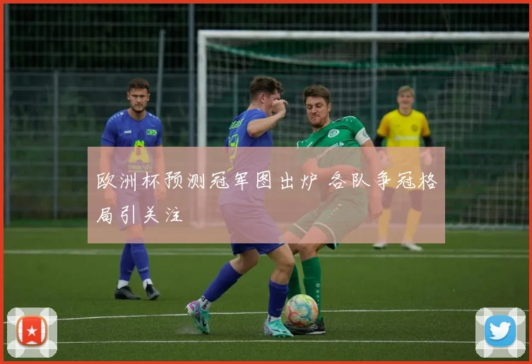 欧洲杯预测冠军图出炉 各队争冠格局引关注