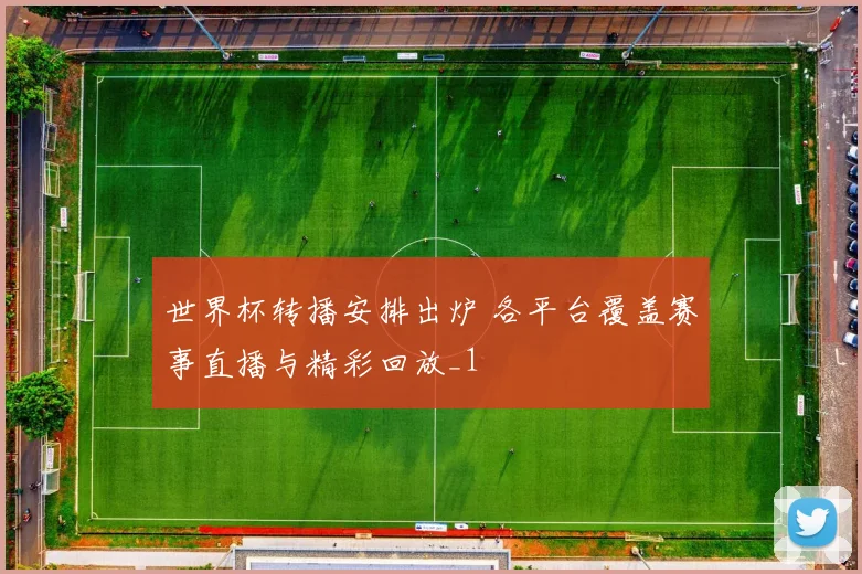 世界杯转播安排出炉 各平台覆盖赛事直播与精彩回放_1