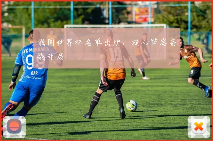 俄国世界杯名单出炉，核心阵容备战开启