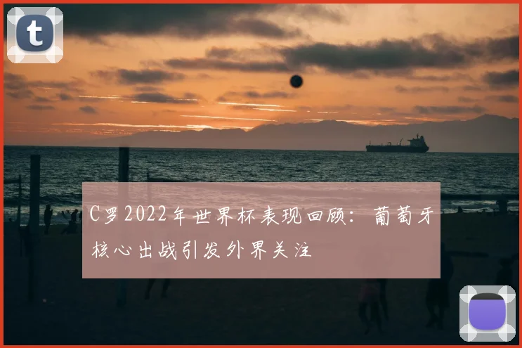 C罗2022年世界杯表现回顾：葡萄牙核心出战引发外界关注