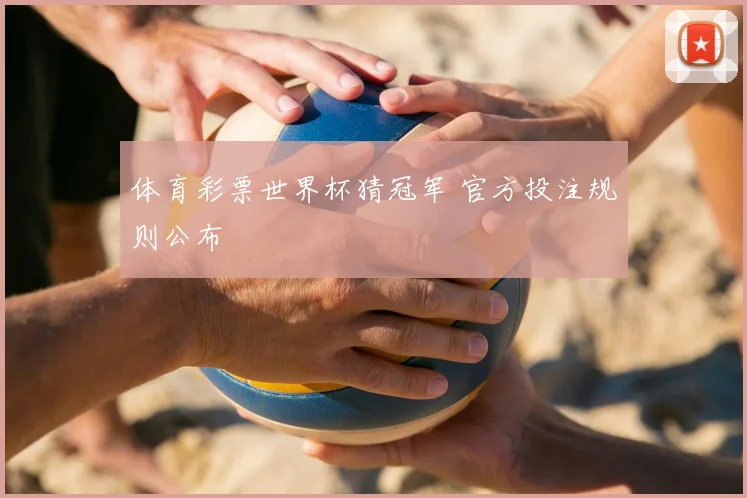 体育彩票世界杯猜冠军 官方投注规则公布