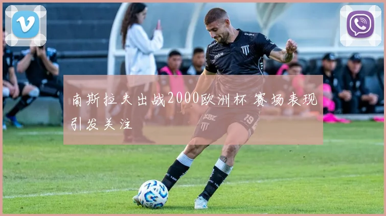 南斯拉夫出战2000欧洲杯 赛场表现引发关注