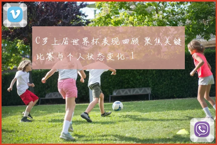 C罗上届世界杯表现回顾 聚焦关键比赛与个人状态变化_1