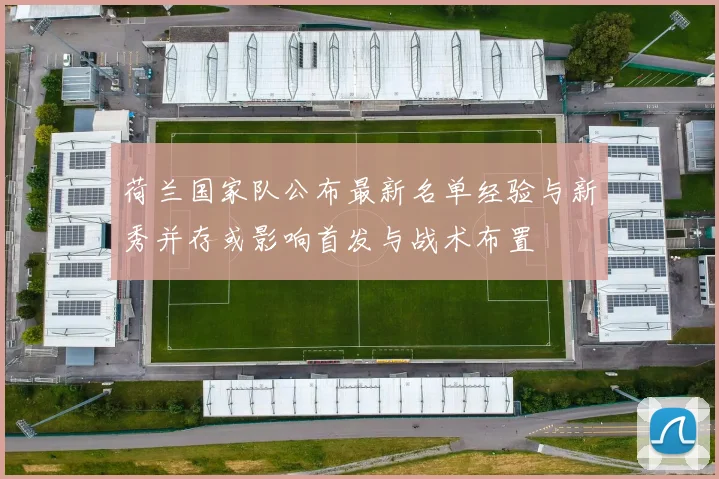 荷兰国家队公布最新名单经验与新秀并存或影响首发与战术布置
