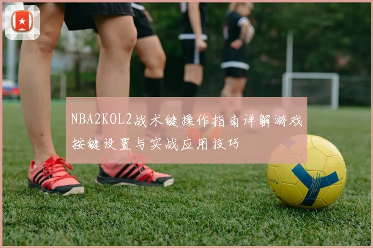 NBA2KOL2战术键操作指南详解游戏按键设置与实战应用技巧