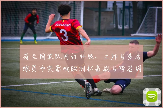 荷兰国家队内讧升级，主帅与多名球员冲突影响欧洲杯备战与阵容调整