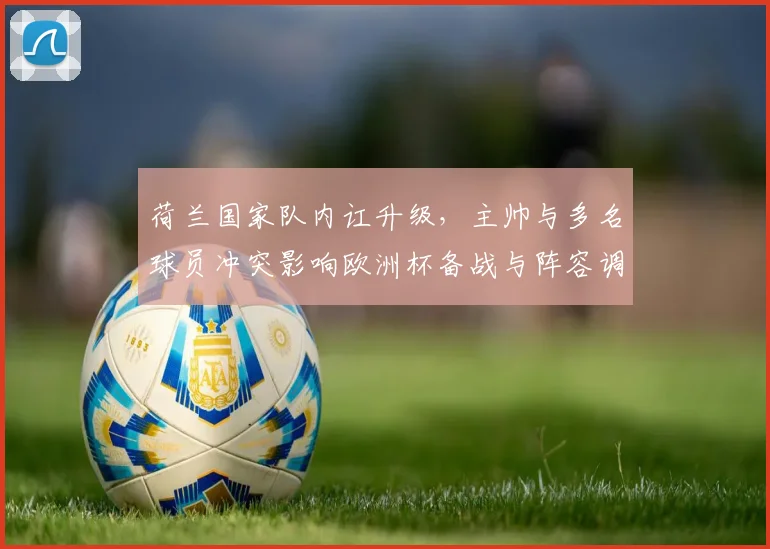 荷兰国家队内讧升级，主帅与多名球员冲突影响欧洲杯备战与阵容调整