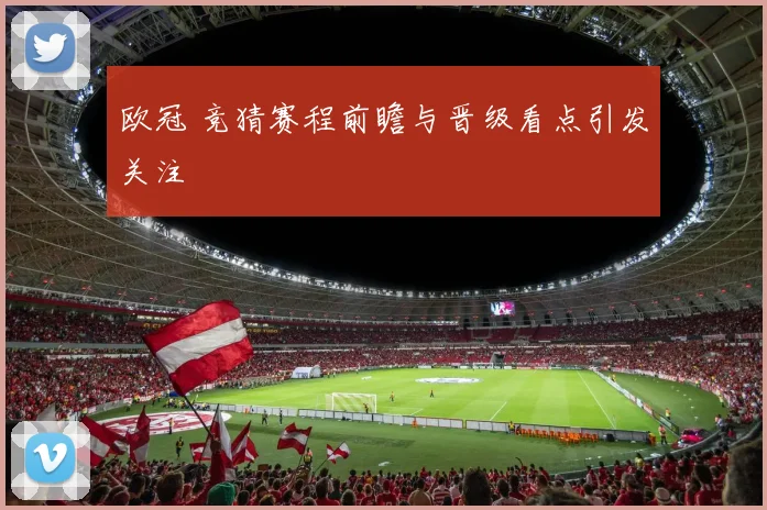 欧冠 竞猜赛程前瞻与晋级看点引发关注
