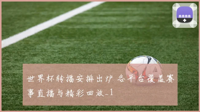 世界杯转播安排出炉 各平台覆盖赛事直播与精彩回放_1