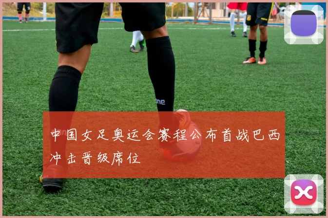 中国女足奥运会赛程公布首战巴西冲击晋级席位