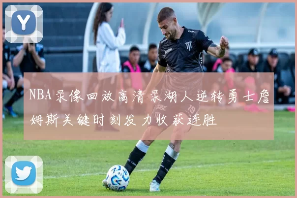 NBA录像回放高清录湖人逆转勇士詹姆斯关键时刻发力收获连胜