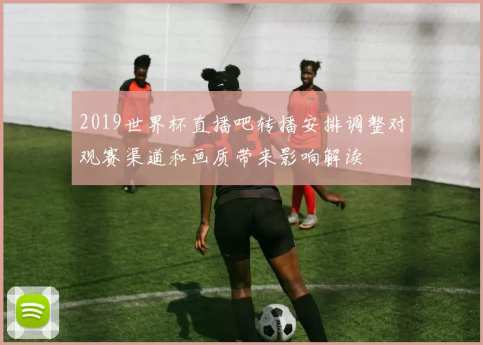 2019世界杯直播吧转播安排调整对观赛渠道和画质带来影响解读