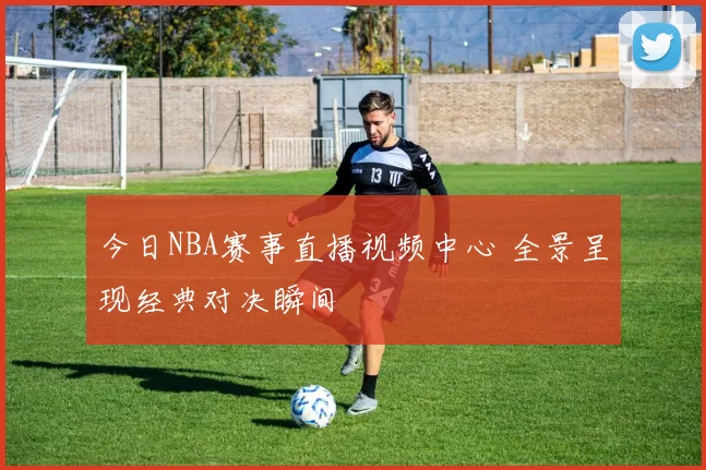 今日NBA赛事直播视频中心 全景呈现经典对决瞬间
