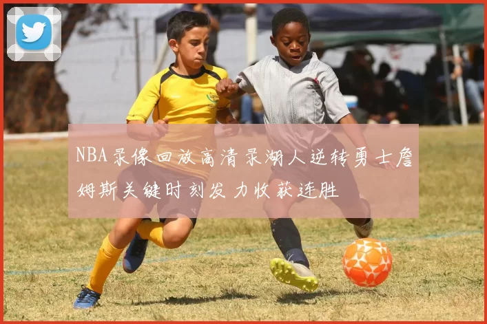 NBA录像回放高清录湖人逆转勇士詹姆斯关键时刻发力收获连胜