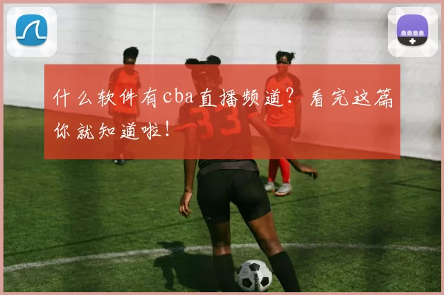 什么软件有cba直播频道？看完这篇你就知道啦！