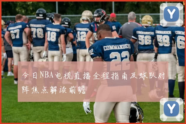 今日NBA电视直播全程指南及球队对阵焦点解读前瞻