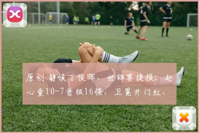 原创 静候丁俊晖，世锦赛捷报：赵心童10-7晋级16强，卫冕开门红，拒绝爆冷