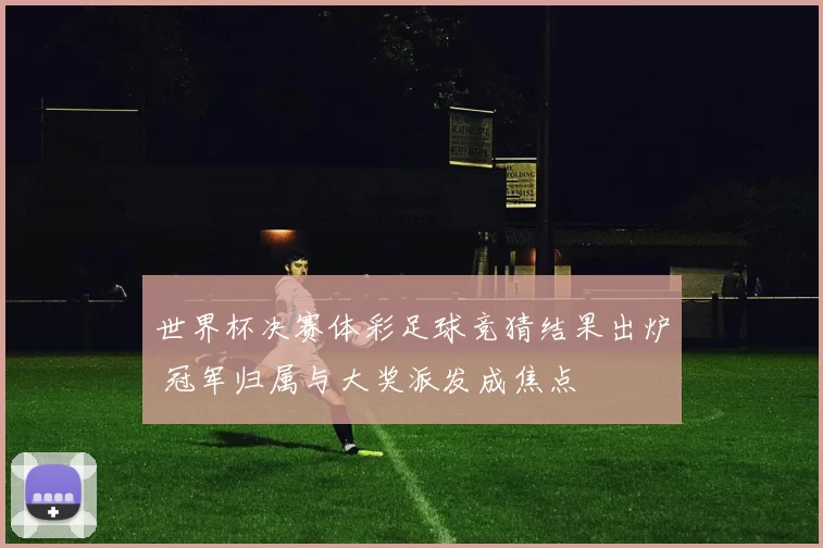世界杯决赛体彩足球竞猜结果出炉 冠军归属与大奖派发成焦点