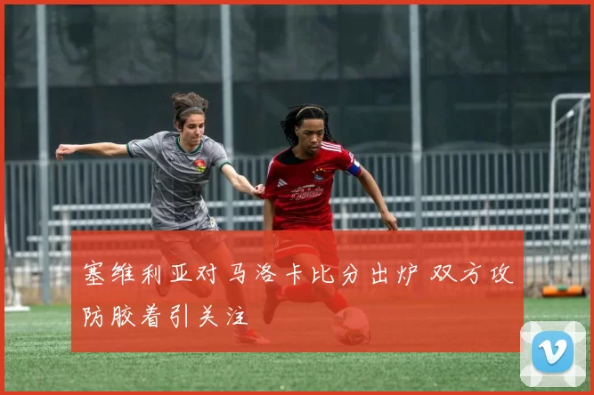 塞维利亚对马洛卡比分出炉 双方攻防胶着引关注