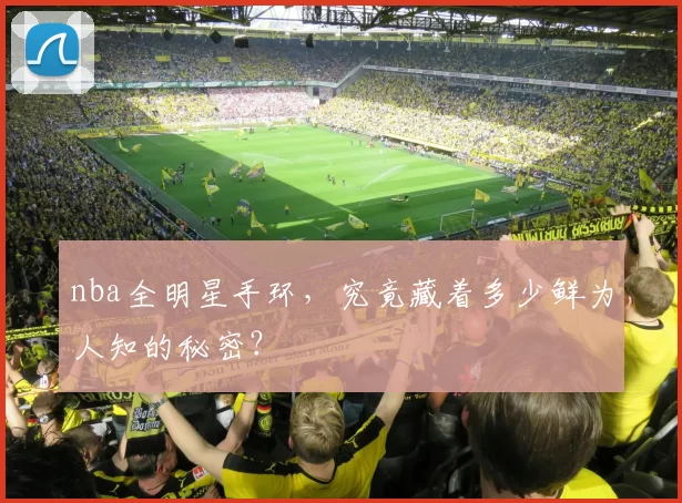 nba全明星手环，究竟藏着多少鲜为人知的秘密？