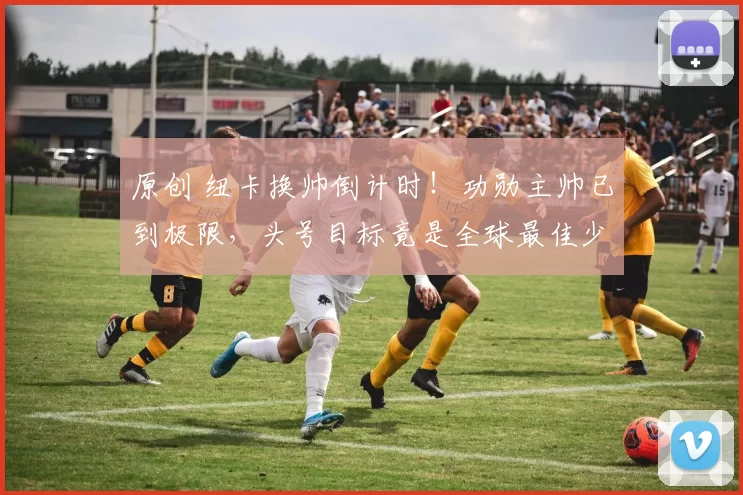 原创 纽卡换帅倒计时！功勋主帅已到极限，头号目标竟是全球最佳少帅