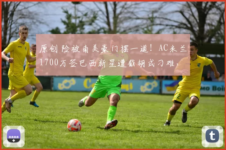 原创 险被南美豪门摆一道！AC米兰1700万签巴西新星遭截胡式刁难，红黑军团硬刚FIFA维权