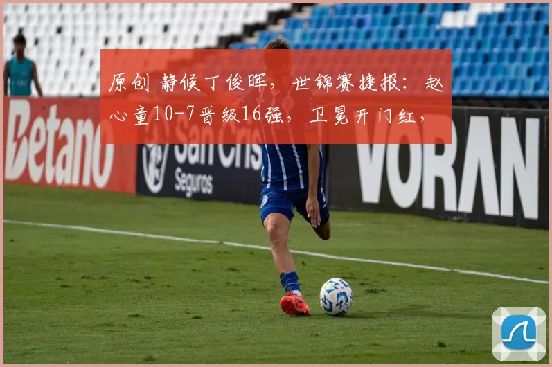 原创 静候丁俊晖，世锦赛捷报：赵心童10-7晋级16强，卫冕开门红，拒绝爆冷