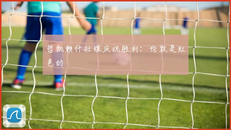 哲凯赖什社媒庆祝胜利：伦敦是红色的❤️
