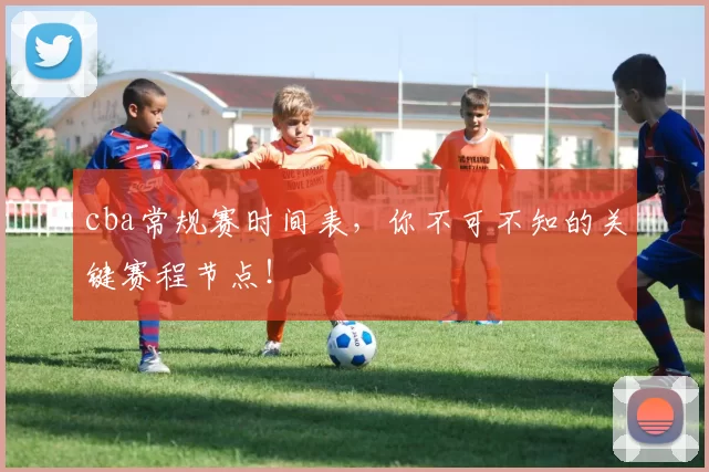 cba常规赛时间表，你不可不知的关键赛程节点！