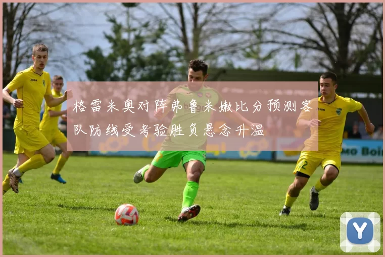 格雷米奥对阵弗鲁米嫩比分预测客队防线受考验胜负悬念升温
