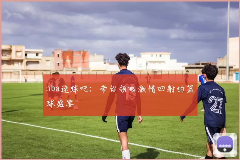 nba速球吧：带你领略激情四射的篮球盛宴
