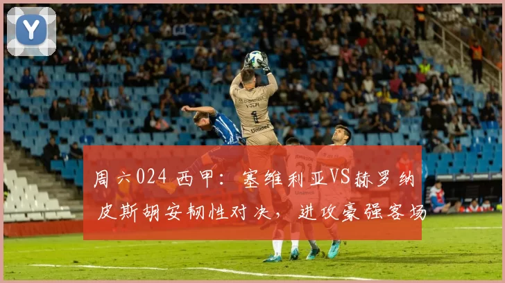 周六024 西甲：塞维利亚VS赫罗纳 皮斯胡安韧性对决，进攻豪强客场冲冠？_阵容_主场_战术