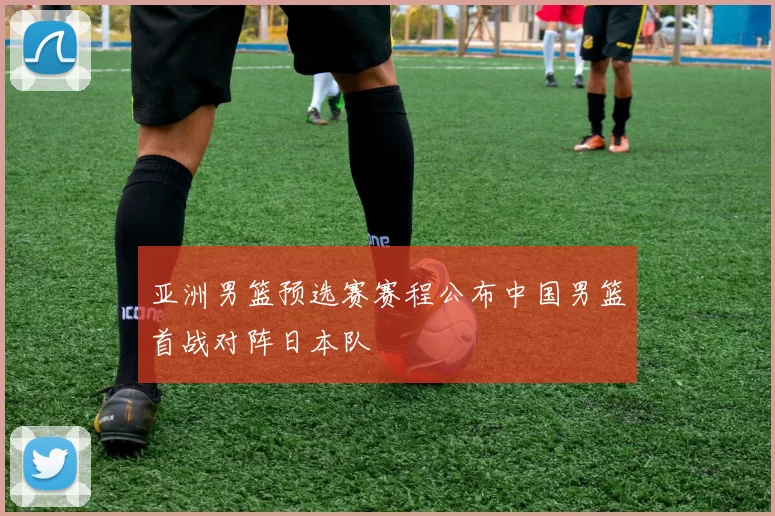 亚洲男篮预选赛赛程公布中国男篮首战对阵日本队