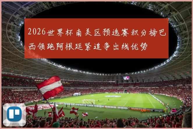 2026世界杯南美区预选赛积分榜巴西领跑阿根廷紧追争出线优势