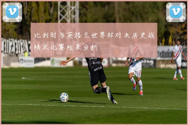 比利时与英格兰世界杯对决历史战绩及比赛结果分析