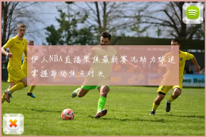 伊人NBA直播聚焦最新赛况助力球迷掌握每场焦点对决