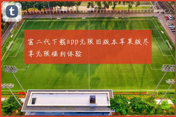 富二代下载app无限旧版本苹果版尽享无限福利体验