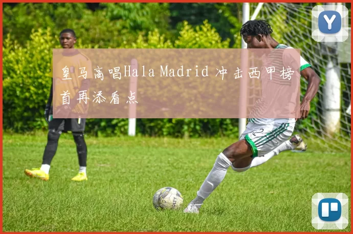 皇马高唱Hala Madrid 冲击西甲榜首再添看点
