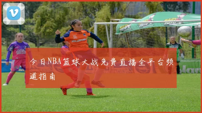 今日NBA篮球大战免费直播全平台频道指南