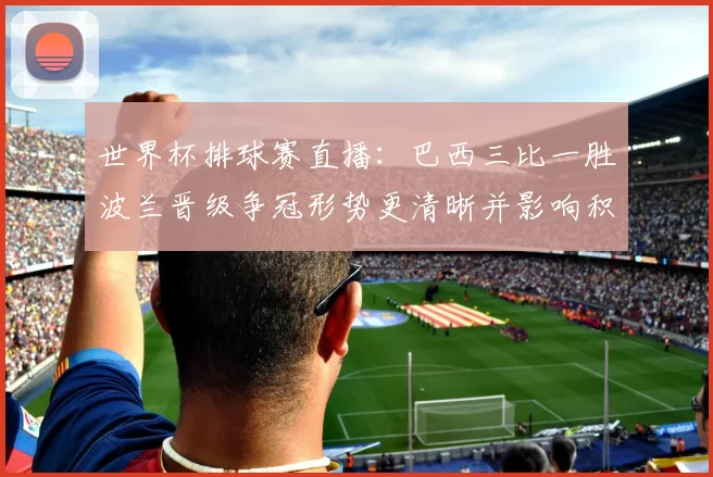 世界杯排球赛直播：巴西三比一胜波兰晋级争冠形势更清晰并影响积分排名