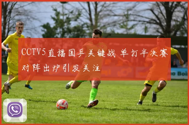 CCTV5直播国乒关键战 单打半决赛对阵出炉引发关注