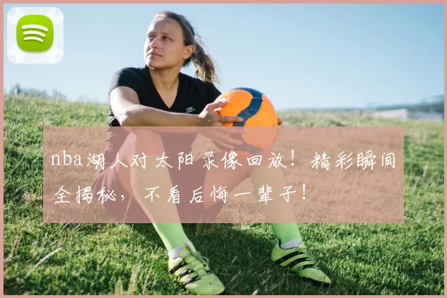 nba湖人对太阳录像回放！精彩瞬间全揭秘，不看后悔一辈子！
