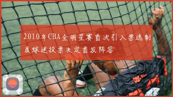 2010年CBA全明星赛首次引入票选制度球迷投票决定首发阵容