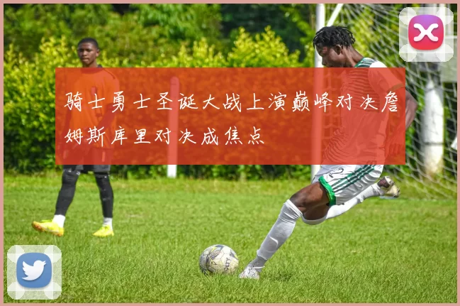 骑士勇士圣诞大战上演巅峰对决詹姆斯库里对决成焦点