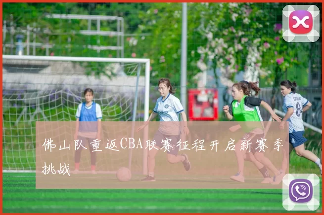 佛山队重返CBA联赛征程开启新赛季挑战