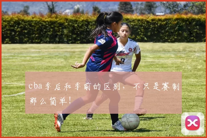 cba季后和季前的区别，不只是赛制那么简单！