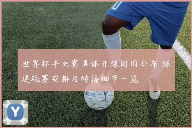 世界杯半决赛具体开球时间公布 球迷观赛安排与转播细节一览