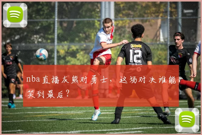nba直播灰熊对勇士，这场对决谁能笑到最后？