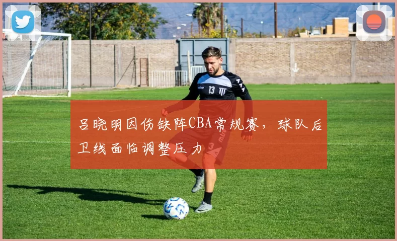 吕晓明因伤缺阵CBA常规赛，球队后卫线面临调整压力