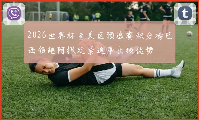 2026世界杯南美区预选赛积分榜巴西领跑阿根廷紧追争出线优势